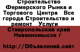 Строительство Фермерского Рынка и Торгового  Центра - Все города Строительство и ремонт » Услуги   . Ставропольский край,Невинномысск г.